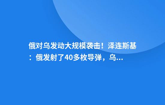俄对乌发动大规模袭击！泽连斯基：俄发射了40多枚导弹，乌摧毁至少30枚