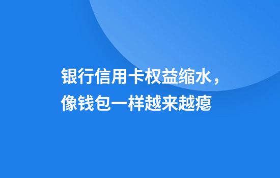 银行信用卡权益缩水，像钱包一样越来越瘪