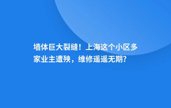 墙体巨大裂缝！上海这个小区多家业主遭殃，维修遥遥无期？