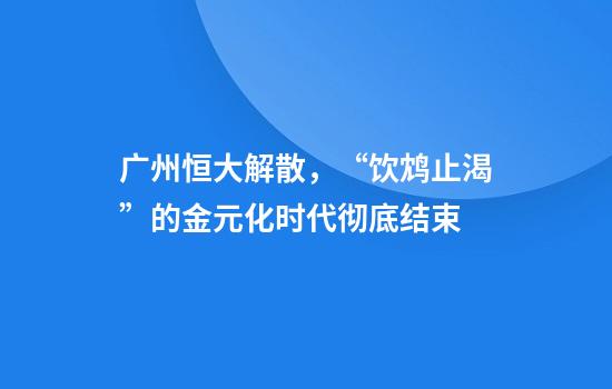 广州恒大解散，“饮鸩止渴”的金元化时代彻底结束