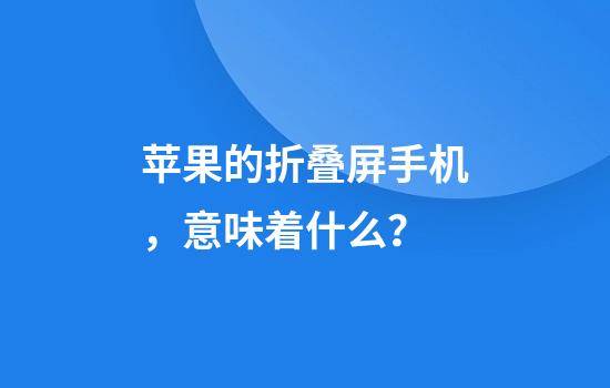 苹果的折叠屏手机，意味着什么？