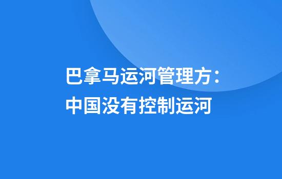 巴拿马运河管理方：中国没有控制运河