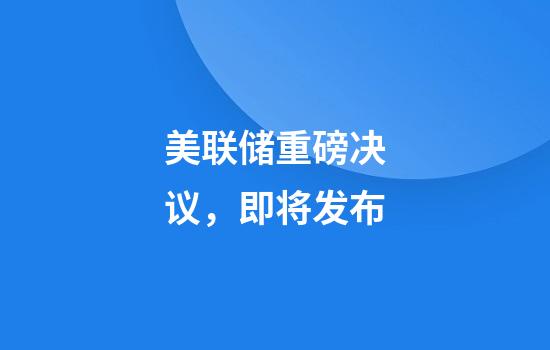 美联储重磅决议，即将发布