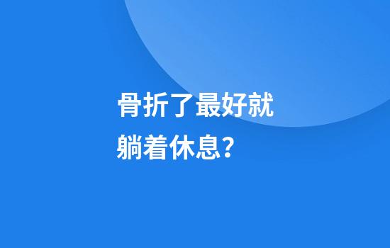 骨折了最好就躺着休息？