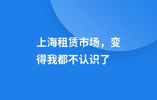 上海租赁市场，变得我都不认识了