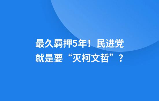最久羁押5年！民进党就是要“灭柯文哲”？