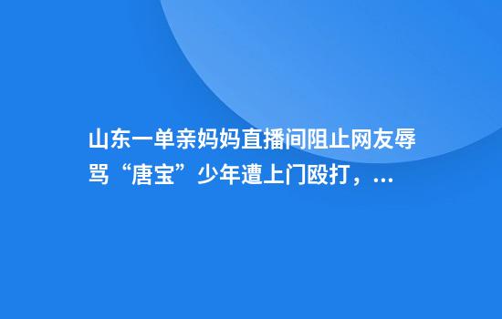 山东一单亲妈妈直播间阻止网友辱骂“唐宝”少年遭上门殴打，警方：已受理案件，正调查