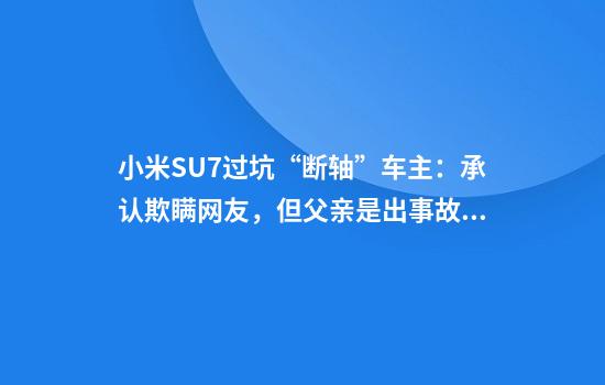 小米SU7过坑“断轴”车主：承认欺瞒网友，但父亲是出事故后才喝的酒
