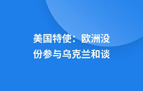 美国特使：欧洲没份参与乌克兰和谈