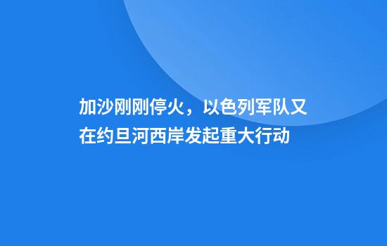 加沙刚刚停火，以色列军队又在约旦河西岸发起重大行动