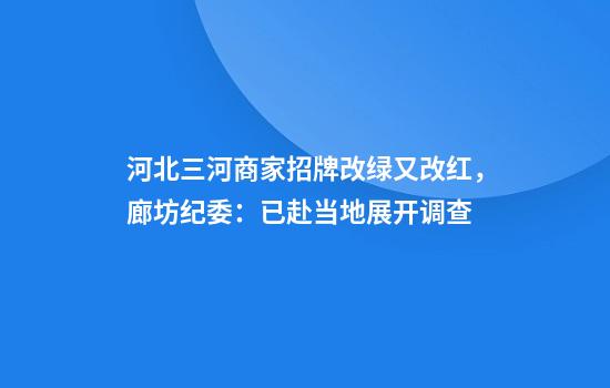 河北三河商家招牌改绿又改红，廊坊纪委：已赴当地展开调查