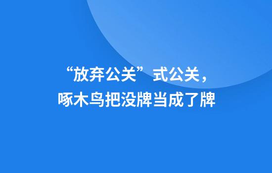 “放弃公关”式公关，啄木鸟把没牌当成了牌